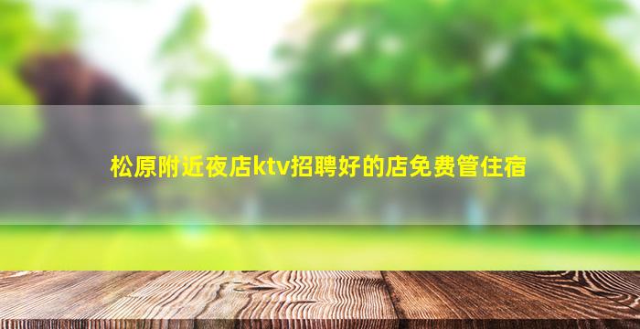 松原附近夜店ktv招聘好的店免费管住宿